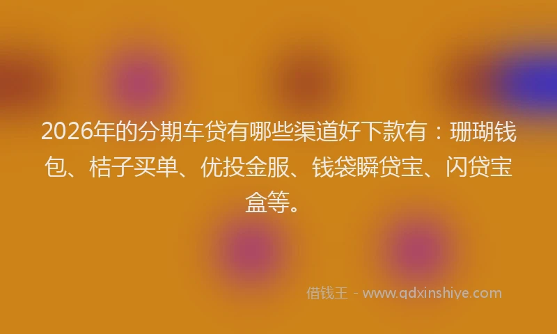 2026年的分期车贷有哪些渠道好下款有：珊瑚钱包、桔子买单、优投金服、钱袋瞬贷宝、闪贷宝盒等。