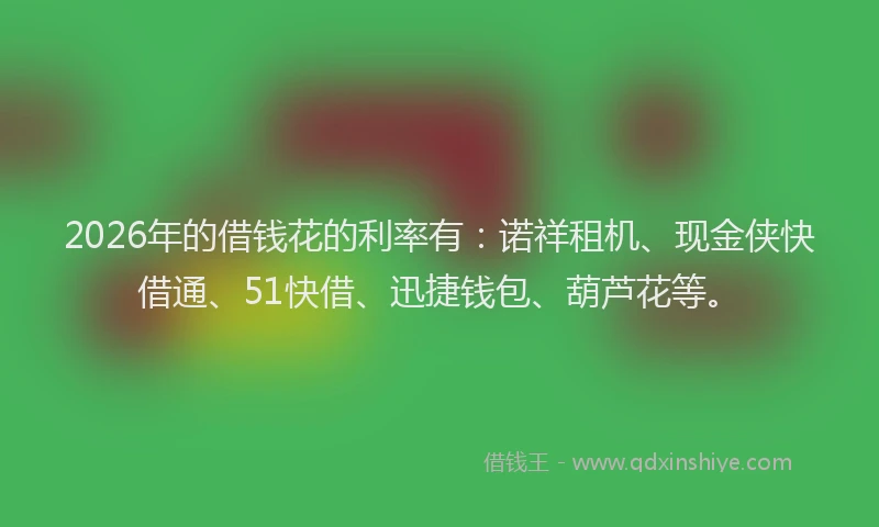 2026年的借钱花的利率有：诺祥租机、现金侠快借通、51快借、迅捷钱包、葫芦花等。