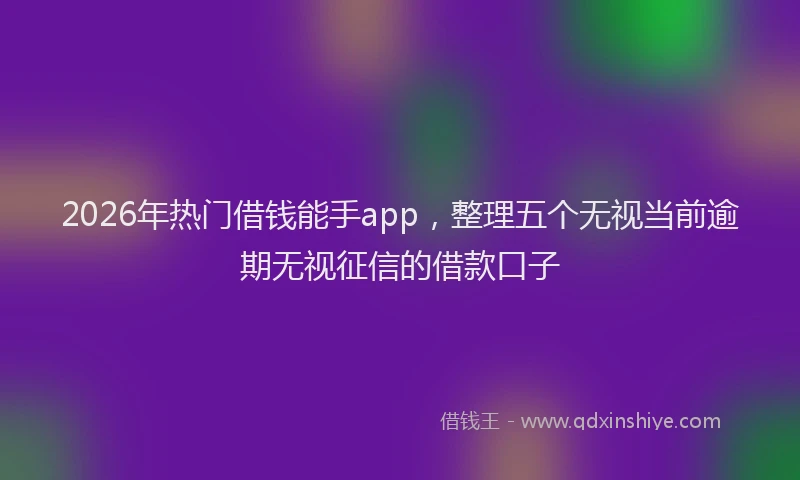 2026年热门借钱能手app，整理五个无视当前逾期无视征信的借款口子