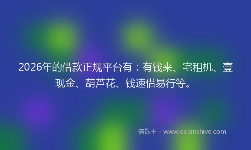 2026年的借款正规平台有：有钱来、宅租机、壹现金、葫芦花、钱速借易行等。
