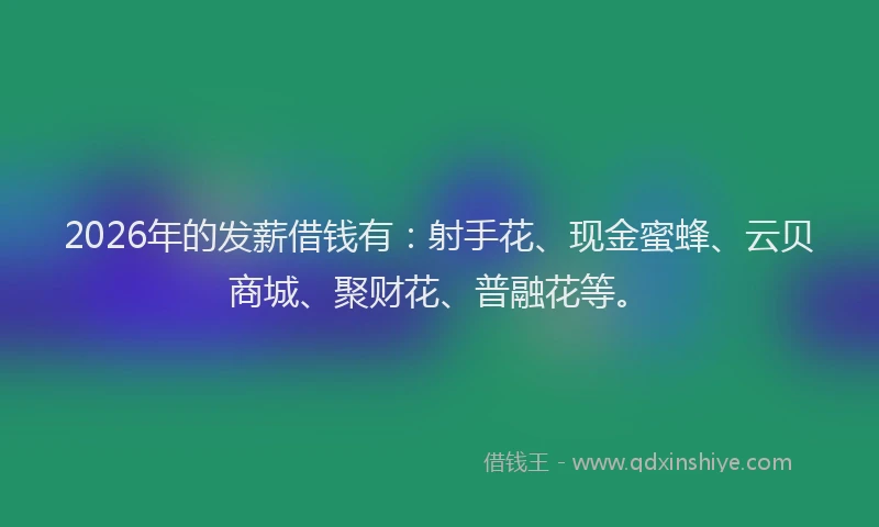 2026年的发薪借钱有：射手花、现金蜜蜂、云贝商城、聚财花、普融花等。