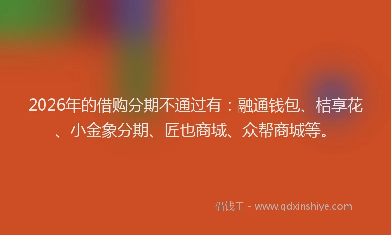 2026年的借购分期不通过有：融通钱包、桔享花、小金象分期、匠也商城、众帮商城等。