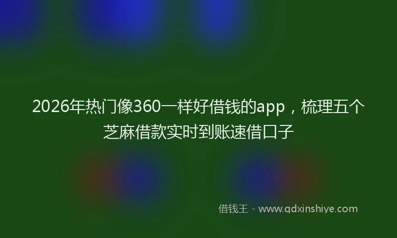 2026年热门像360一样好借钱的app，梳理五个芝麻借款实时到账速借口子
