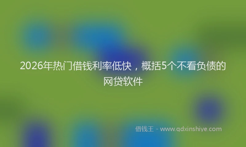 2026年热门借钱利率低快，概括5个不看负债的网贷软件