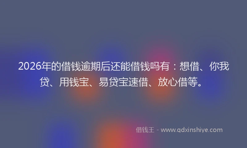 2026年的借钱逾期后还能借钱吗有：想借、你我贷、用钱宝、易贷宝速借、放心借等。