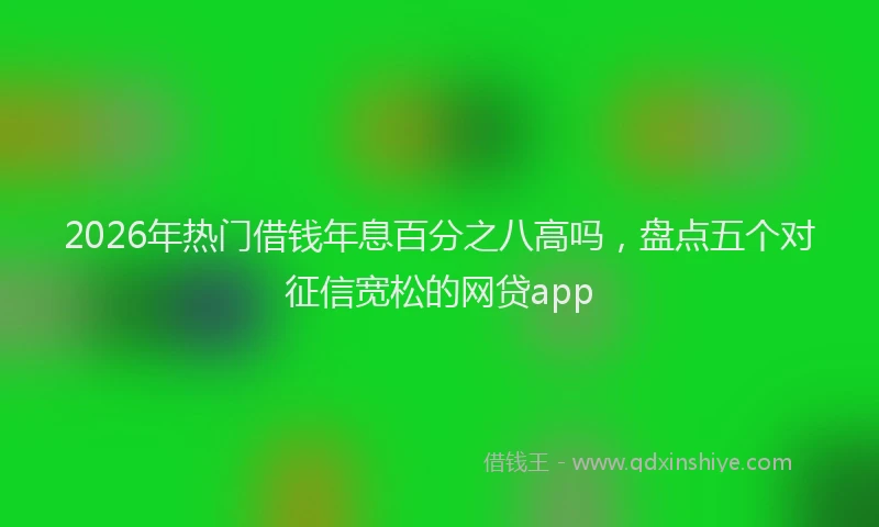 2026年热门借钱年息百分之八高吗，盘点五个对征信宽松的网贷app