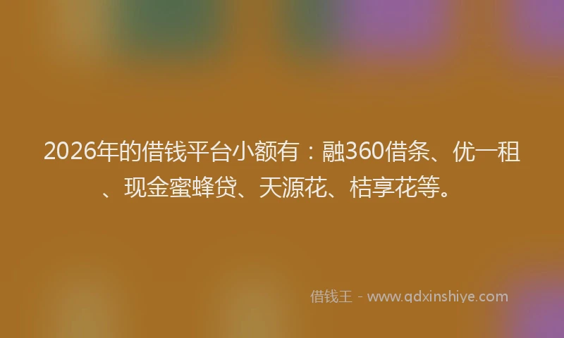 2026年的借钱平台小额有：融360借条、优一租、现金蜜蜂贷、天源花、桔享花等。