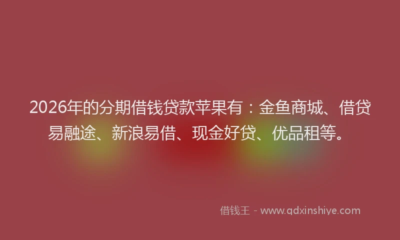 2026年的分期借钱贷款苹果有：金鱼商城、借贷易融途、新浪易借、现金好贷、优品租等。