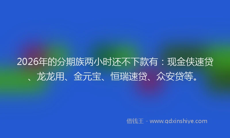 2026年的分期族两小时还不下款有：现金侠速贷、龙龙用、金元宝、恒瑞速贷、众安贷等。
