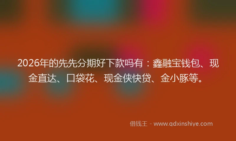 2026年的先先分期好下款吗有：鑫融宝钱包、现金直达、口袋花、现金侠快贷、金小豚等。