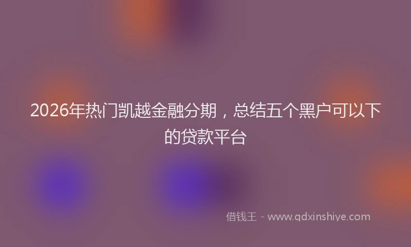 2026年热门凯越金融分期，总结五个黑户可以下的贷款平台