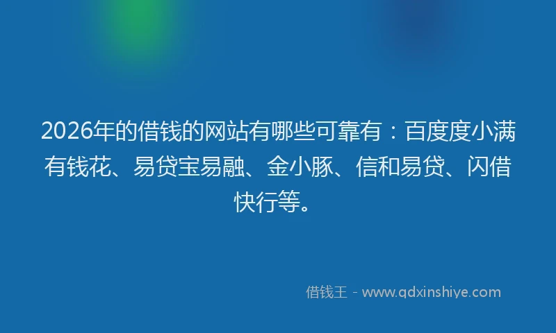 2026年的借钱的网站有哪些可靠有：百度度小满有钱花、易贷宝易融、金小豚、信和易贷、闪借快行等。