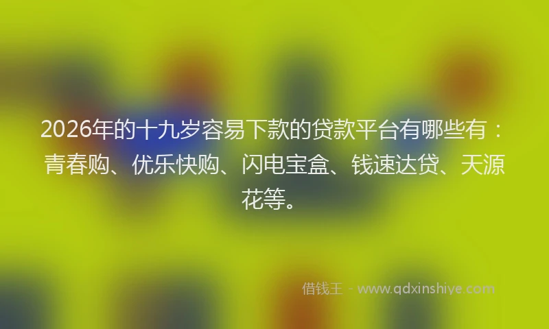 2026年的十九岁容易下款的贷款平台有哪些有：青春购、优乐快购、闪电宝盒、钱速达贷、天源花等。