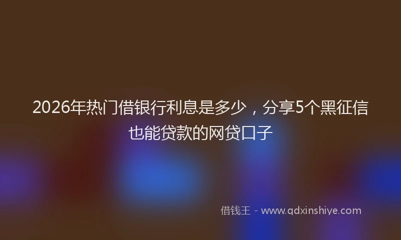2026年热门借银行利息是多少，分享5个黑征信也能贷款的网贷口子