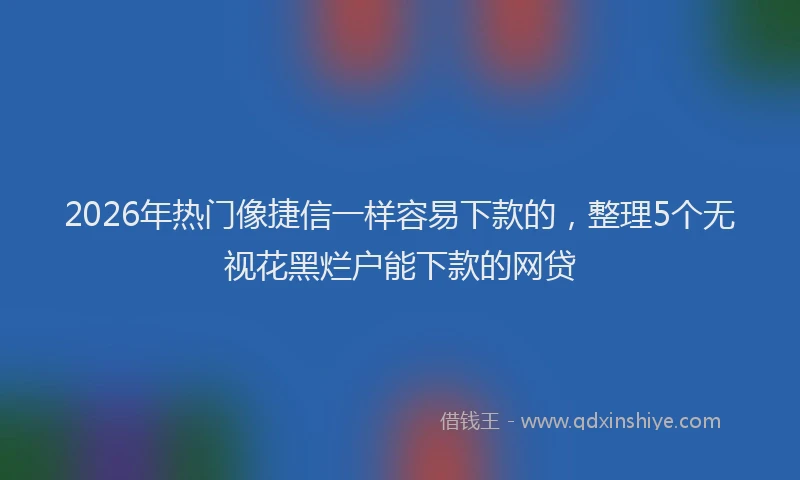 2026年热门像捷信一样容易下款的，整理5个无视花黑烂户能下款的网贷