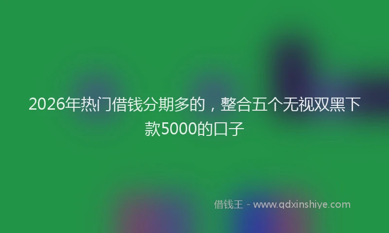 2026年热门借钱分期多的，整合五个无视双黑下款5000的口子