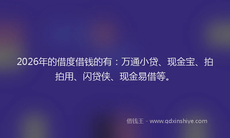 2026年的借度借钱的有：万通小贷、现金宝、拍拍用、闪贷侠、现金易借等。