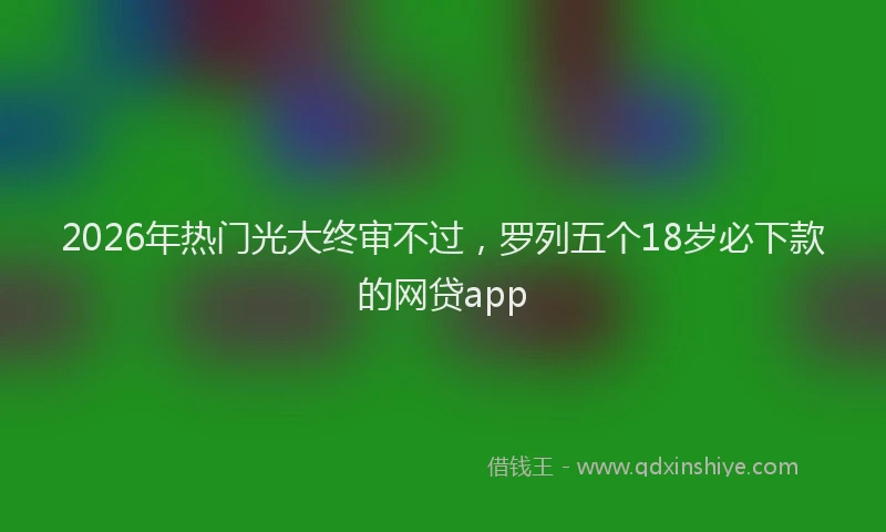 2026年热门光大终审不过，罗列五个18岁必下款的网贷app