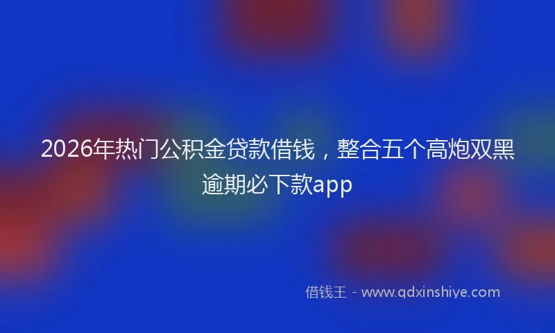 2026年热门公积金贷款借钱，整合五个高炮双黑逾期必下款app