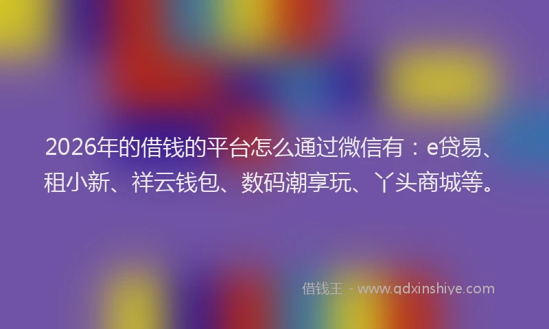 2026年的借钱的平台怎么通过微信有：e贷易、租小新、祥云钱包、数码潮享玩、丫头商城等。