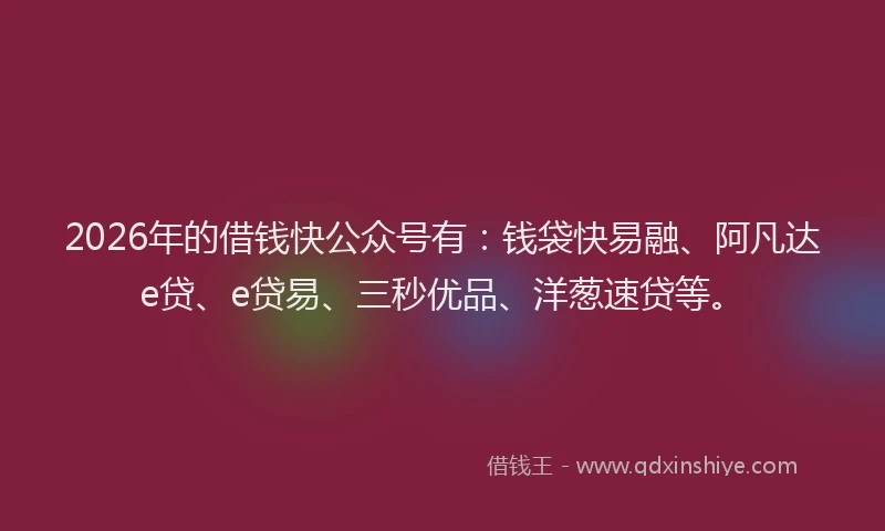 2026年的借钱快公众号有：钱袋快易融、阿凡达e贷、e贷易、三秒优品、洋葱速贷等。