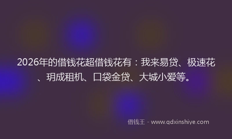 2026年的借钱花超借钱花有：我来易贷、极速花、玥成租机、口袋金贷、大城小爱等。