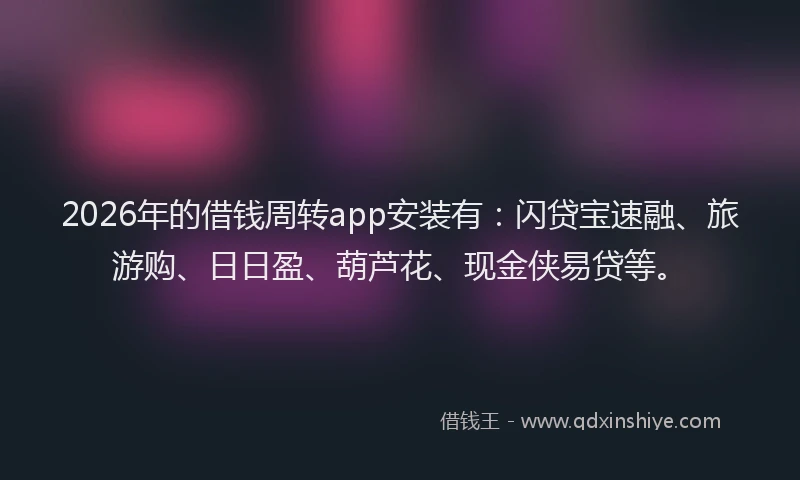 2026年的借钱周转app安装有：闪贷宝速融、旅游购、日日盈、葫芦花、现金侠易贷等。