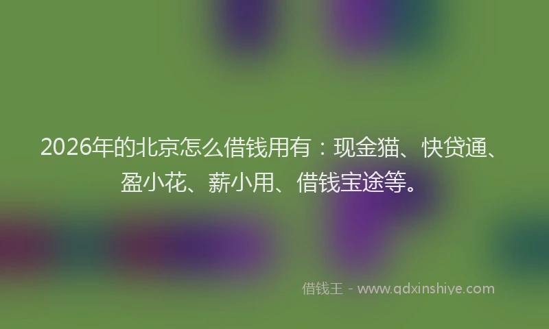 2026年的北京怎么借钱用有：现金猫、快贷通、盈小花、薪小用、借钱宝途等。