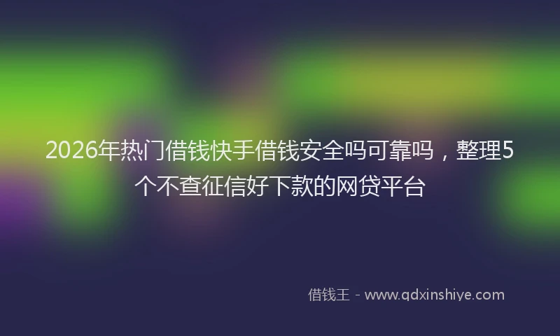 2026年热门借钱快手借钱安全吗可靠吗，整理5个不查征信好下款的网贷平台
