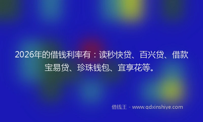 2026年的借钱利率有：读秒快贷、百兴贷、借款宝易贷、珍珠钱包、宜享花等。
