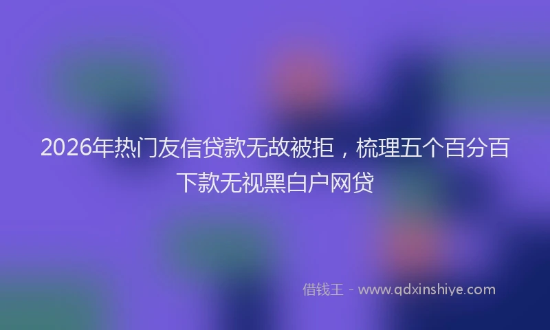 2026年热门友信贷款无故被拒，梳理五个百分百下款无视黑白户网贷