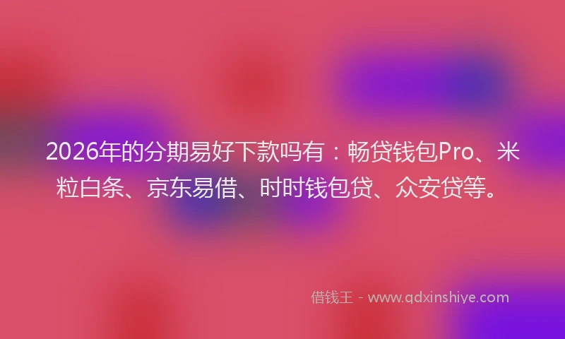 2026年的分期易好下款吗有：畅贷钱包Pro、米粒白条、京东易借、时时钱包贷、众安贷等。