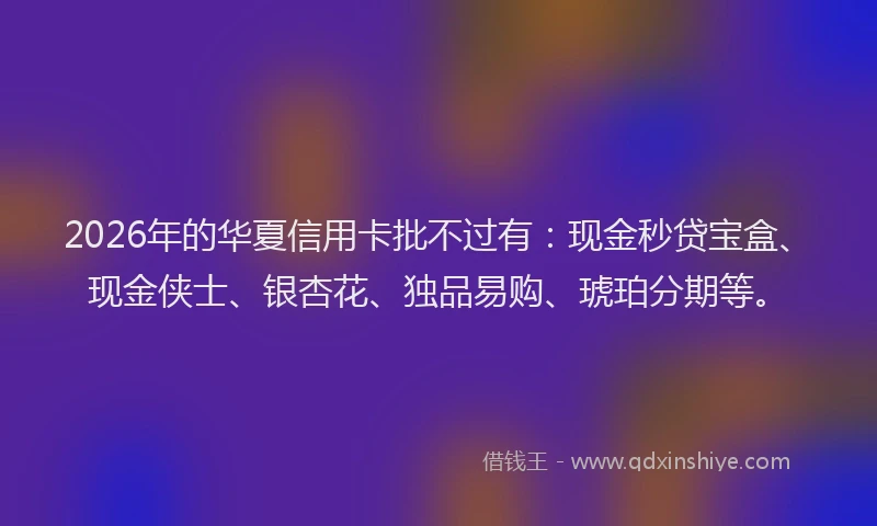 2026年的华夏信用卡批不过有：现金秒贷宝盒、现金侠士、银杏花、独品易购、琥珀分期等。