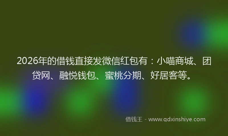 2026年的借钱直接发微信红包有：小喵商城、团贷网、融悦钱包、蜜桃分期、好居客等。