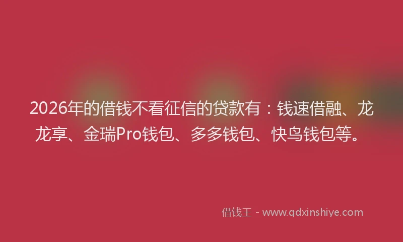 2026年的借钱不看征信的贷款有：钱速借融、龙龙享、金瑞Pro钱包、多多钱包、快鸟钱包等。