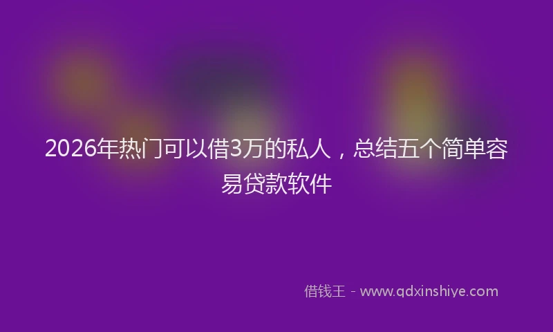 2026年热门可以借3万的私人，总结五个简单容易贷款软件