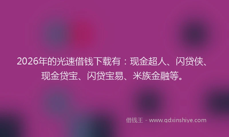2026年的光速借钱下载有：现金超人、闪贷侠、现金贷宝、闪贷宝易、米族金融等。
