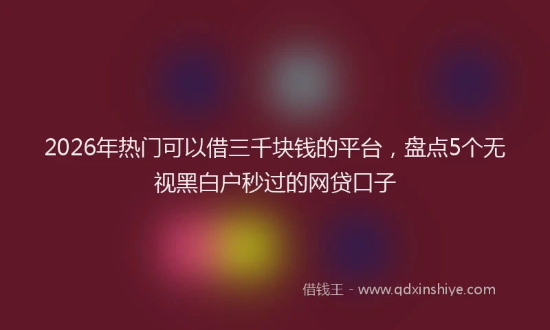2026年热门可以借三千块钱的平台，盘点5个无视黑白户秒过的网贷口子