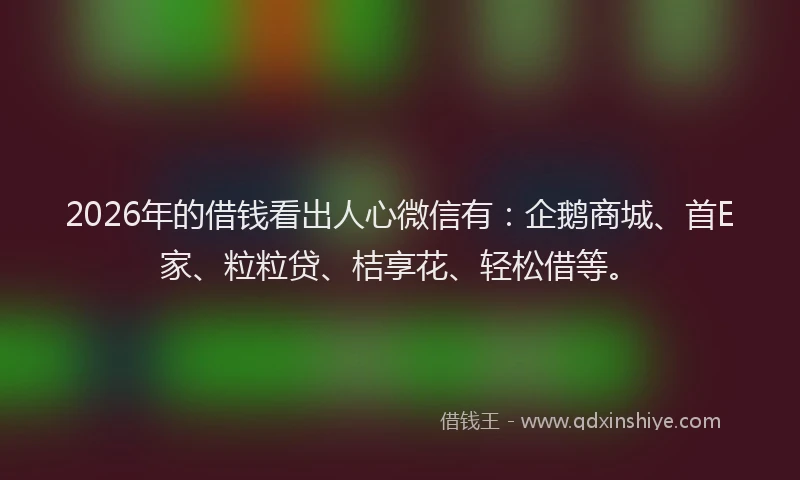 2026年的借钱看出人心微信有：企鹅商城、首E家、粒粒贷、桔享花、轻松借等。