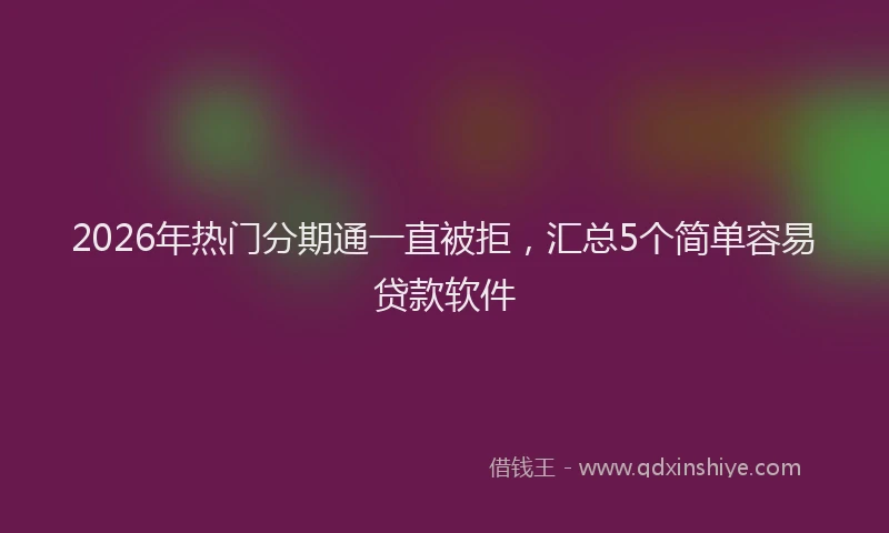 2026年热门分期通一直被拒，汇总5个简单容易贷款软件