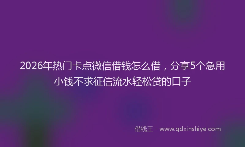 2026年热门卡点微信借钱怎么借，分享5个急用小钱不求征信流水轻松贷的口子