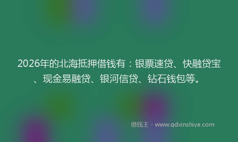 2026年的北海抵押借钱有：银票速贷、快融贷宝、现金易融贷、银河信贷、钻石钱包等。