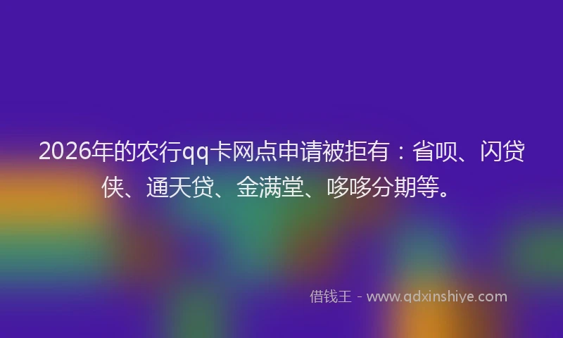 2026年的农行qq卡网点申请被拒有：省呗、闪贷侠、通天贷、金满堂、哆哆分期等。