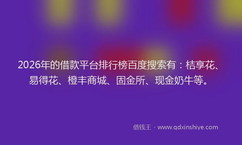 2026年的借款平台排行榜百度搜索有：桔享花、易得花、橙丰商城、固金所、现金奶牛等。