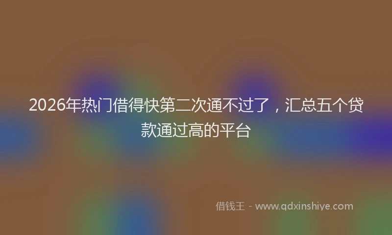 2026年热门借得快第二次通不过了，汇总五个贷款通过高的平台