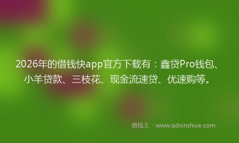 2026年的借钱快app官方下载有：鑫贷Pro钱包、小羊贷款、三枝花、现金流速贷、优速购等。