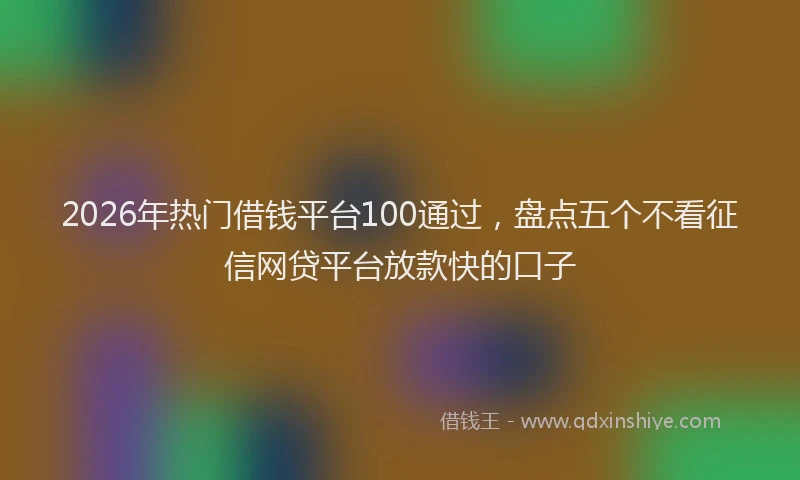 2026年热门借钱平台100通过，盘点五个不看征信网贷平台放款快的口子
