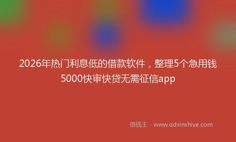 2026年热门利息低的借款软件，整理5个急用钱5000快审快贷无需征信app