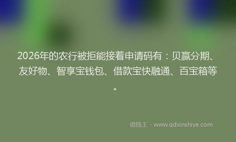 2026年的农行被拒能接着申请码有：贝赢分期、友好物、智享宝钱包、借款宝快融通、百宝箱等。