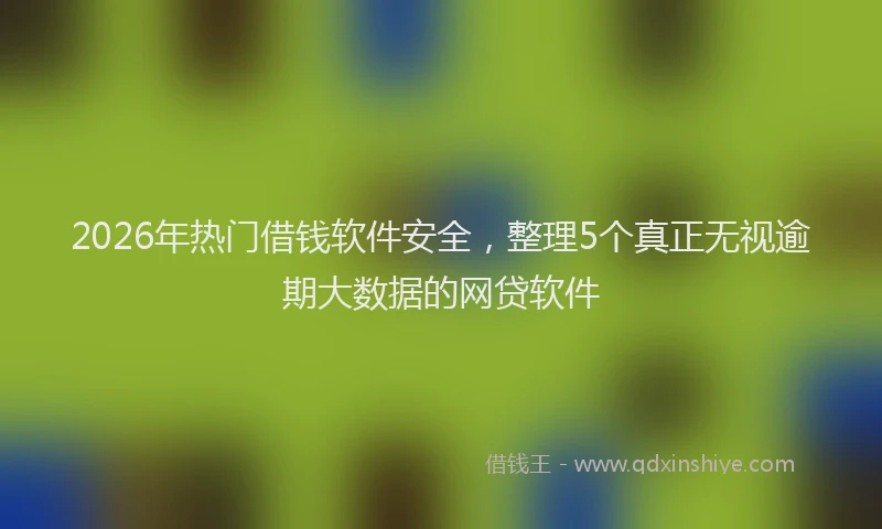2026年热门借钱软件安全，整理5个真正无视逾期大数据的网贷软件